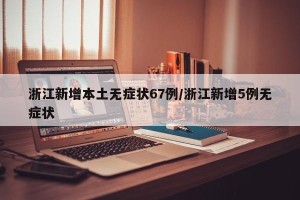 浙江新增本土无症状67例/浙江新增5例无症状