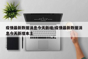 疫情最新数据消息今天新增/疫情最新数据消息今天新增本土