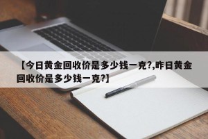 【今日黄金回收价是多少钱一克?,昨日黄金回收价是多少钱一克?】