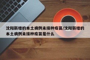 沈阳新增的本土病例未接种疫苗/沈阳新增的本土病例未接种疫苗是什么