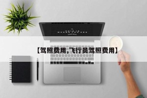 【驾照费用,飞行员驾照费用】