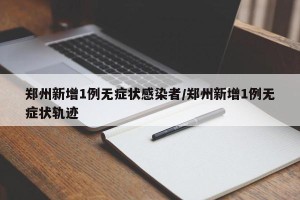 郑州新增1例无症状感染者/郑州新增1例无症状轨迹