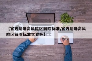 【官方明确高风险区解除标准,官方明确高风险区解除标准世界杯】