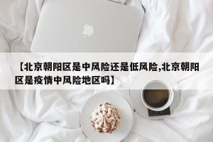 【北京朝阳区是中风险还是低风险,北京朝阳区是疫情中风险地区吗】