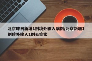 北京昨日新增1例境外输入病例/北京新增1例境外输入1例无症状