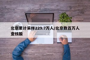 北京累计采样229.7万人/北京数百万人查核酸