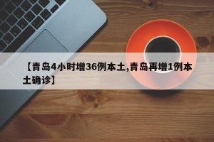 【青岛4小时增36例本土,青岛再增1例本土确诊】