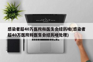 感染者超40万医院和医生会经历啥(感染者超40万医院和医生会经历啥处理)