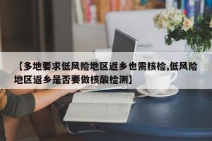 【多地要求低风险地区返乡也需核检,低风险地区返乡是否要做核酸检测】