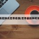 最新新冠肺炎世界疫情(世界最新新冠病毒疫情)