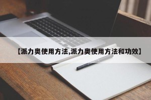【派力奥使用方法,派力奥使用方法和功效】