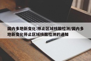 国内多地新变化:停止区域核酸检测/国内多地新变化停止区域核酸检测的通知