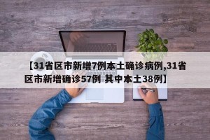 【31省区市新增7例本土确诊病例,31省区市新增确诊57例 其中本土38例】