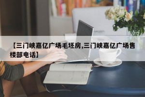 【三门峡嘉亿广场毛坯房,三门峡嘉亿广场售楼部电话】