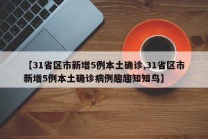 【31省区市新增5例本土确诊,31省区市新增5例本土确诊病例趣趣知知鸟】