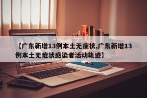 【广东新增13例本土无症状,广东新增13例本土无症状感染者活动轨迹】