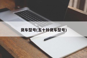 货车型号(五十铃货车型号)