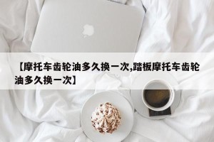 【摩托车齿轮油多久换一次,踏板摩托车齿轮油多久换一次】