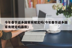 今年春节返乡国家有规定吗(今年春节返乡国家有规定吗最新)