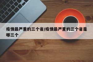 疫情最严重的三个省/疫情最严重的三个省是哪三个