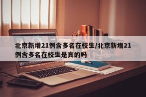 北京新增21例含多名在校生/北京新增21例含多名在校生是真的吗