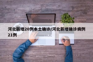 河北新增20例本土确诊/河北新增确诊病例21例