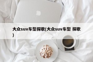 大众suv车型探歌(大众suv车型 探歌)