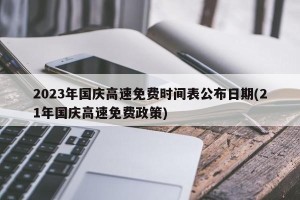 2023年国庆高速免费时间表公布日期(21年国庆高速免费政策)