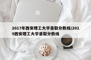 2017年西安理工大学录取分数线/2019西安理工大学录取分数线