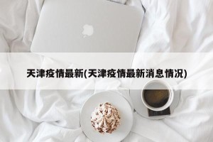 天津疫情最新(天津疫情最新消息情况)