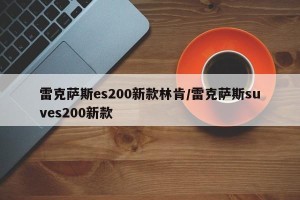 雷克萨斯es200新款林肯/雷克萨斯suves200新款