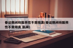 春运期间核酸阴性不需隔离(春运期间核酸阴性不需隔离 新闻)