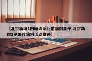【北京新增1例确诊系此前病例妻子,北京新增1例确诊病例活动轨迹】