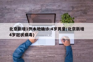 北京新增1例本地确诊:4岁男童(北京新增4岁冠状病毒)