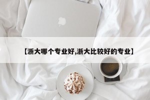 【浙大哪个专业好,浙大比较好的专业】
