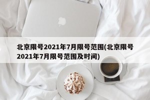 北京限号2021年7月限号范围(北京限号2021年7月限号范围及时间)