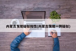 内蒙古发现疑似阳性(内蒙古发现一例疑似)