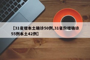 【31省增本土确诊50例,31省份增确诊55例本土42例】