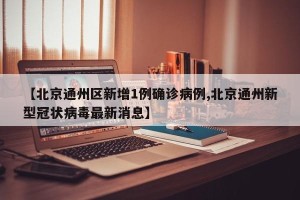 【北京通州区新增1例确诊病例,北京通州新型冠状病毒最新消息】