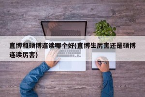 直博和硕博连读哪个好(直博生厉害还是硕博连读厉害)