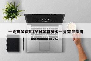 一克黄金费用/今日金价多少一克黄金费用
