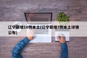 辽宁新增10例本土(辽宁新增7例本土详情公布)