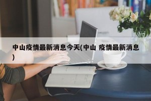 中山疫情最新消息今天(中山 疫情最新消息)