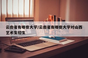 云南省有哪些大学/云南省有哪些大学对山西艺术生招生