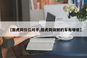 【傲虎同价位对手,傲虎同级别的车有哪些】