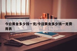 今日黄金多少钱一克/今日黄金多少钱一克费用表