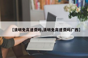 【清明免高速费吗,清明免高速费吗广西】