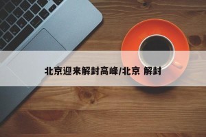北京迎来解封高峰/北京 解封