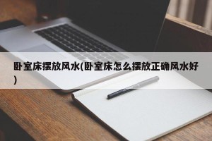 卧室床摆放风水(卧室床怎么摆放正确风水好)