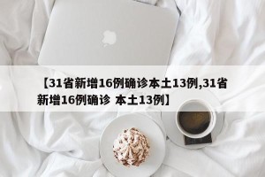 【31省新增16例确诊本土13例,31省新增16例确诊 本土13例】